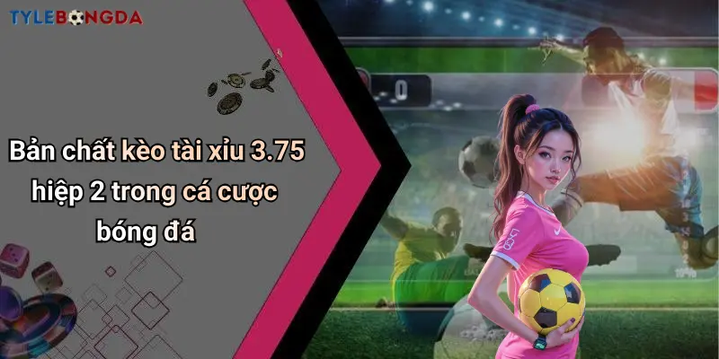 Bản chất kèo tài xỉu 3.75 hiệp 2 trong cá cược bóng đá