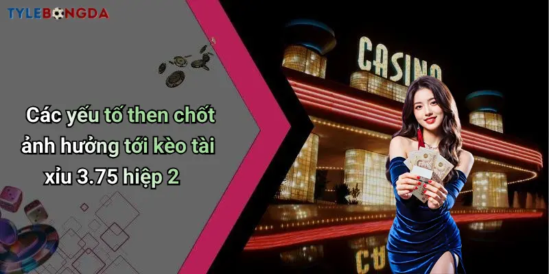 Các yếu tố then chốt ảnh hưởng tới kèo tài xỉu 3.75 hiệp 2