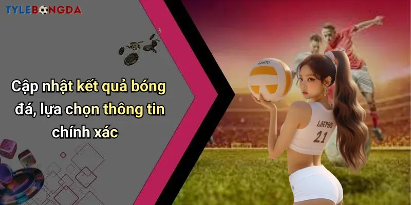 Cập nhật kết quả bóng đá, lựa chọn thông tin chính xác