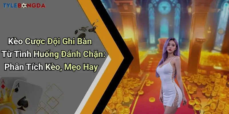 Kèo Cược Đội Ghi Bàn Từ Tình Huống Đánh Chặn: Phân Tích Kèo, Mẹo Hay