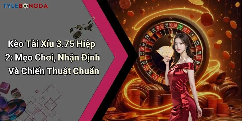 Kèo Tài Xỉu 3.75 Hiệp 2: Mẹo Chơi, Nhận Định Và Chiến Thuật Chuẩn