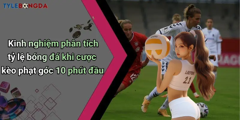 Kinh nghiệm phân tích tỷ lệ bóng đá khi cược kèo phạt góc 10 phút đầu