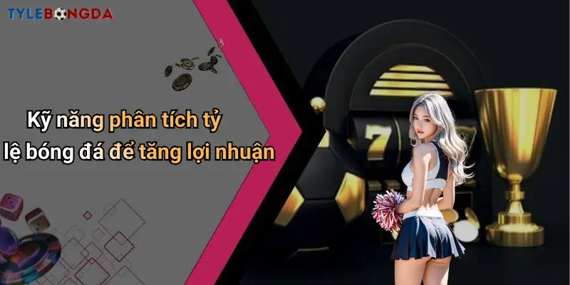 Kỹ năng phân tích tỷ lệ bóng đá để tăng lợi nhuận
