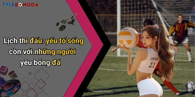 Lịch thi đấu: yếu tố sống còn với những người yêu bóng đá