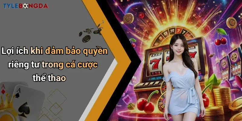 Lợi ích khi đảm bảo quyền riêng tư trong cá cược thể thao