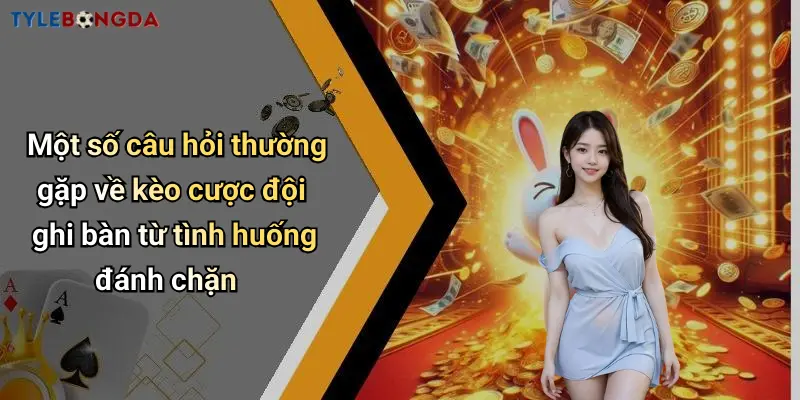 Một số câu hỏi thường gặp về kèo cược đội ghi bàn từ tình huống đánh chặn