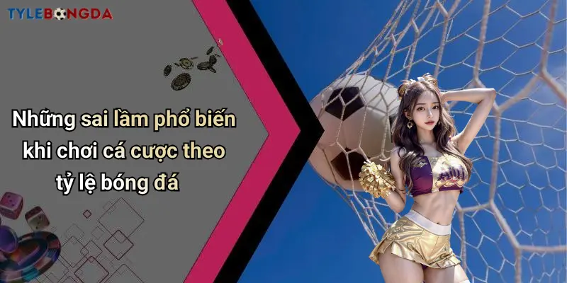 Những sai lầm phổ biến khi chơi cá cược theo tỷ lệ bóng đá