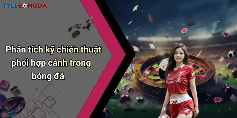 Phân tích kỹ chiến thuật phối hợp cánh trong bóng đá