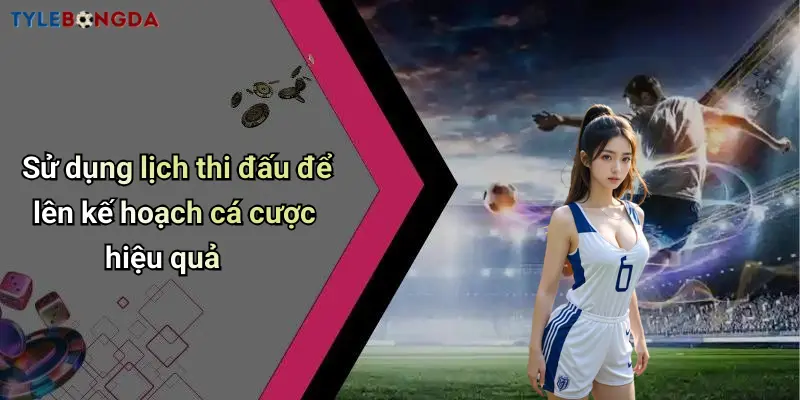 Sử dụng lịch thi đấu để lên kế hoạch cá cược hiệu quả