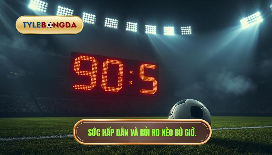 Sức hấp dẫn và rủi ro kèo bù giờ